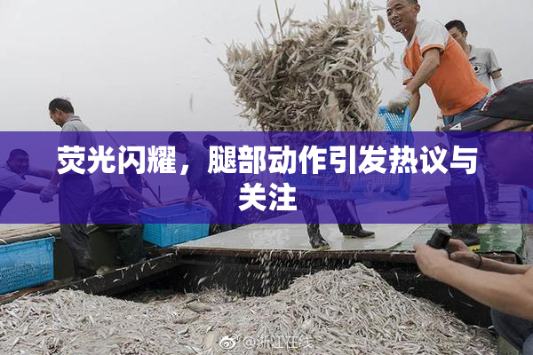 荧光闪耀，腿部动作引发热议与关注