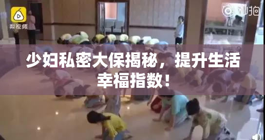 少妇私密大保揭秘，提升生活幸福指数！