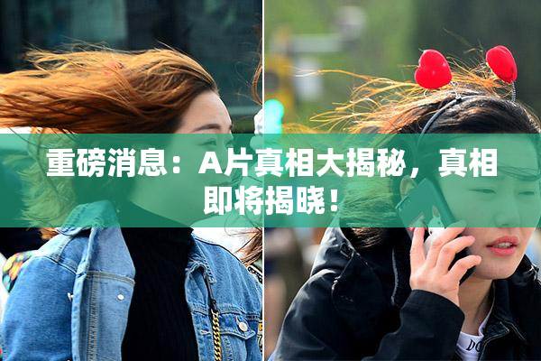 重磅消息：A片真相大揭秘，真相即将揭晓！