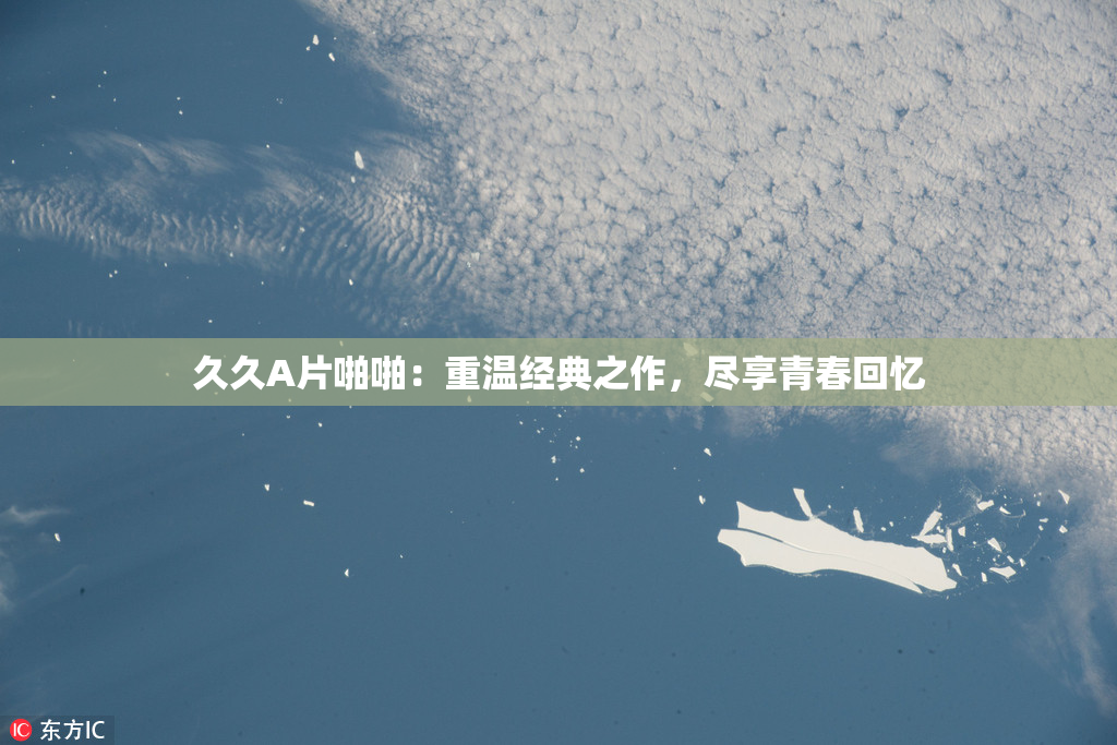 久久A片啪啪：重温经典之作，尽享青春回忆