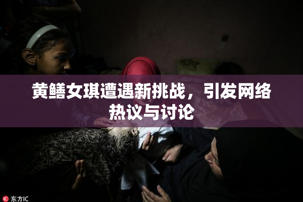 黄鳝女琪遭遇新挑战，引发网络热议与讨论