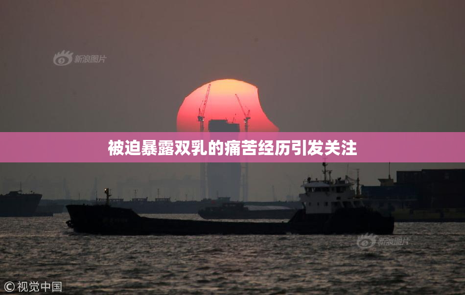 被迫暴露双乳的痛苦经历引发关注