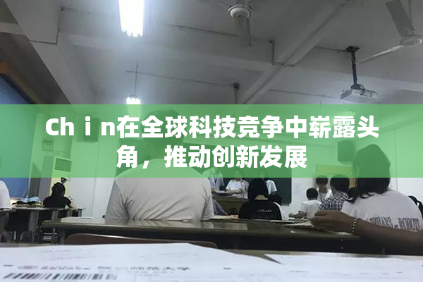 Chⅰn在全球科技竞争中崭露头角，推动创新发展