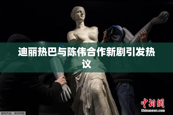 迪丽热巴与陈伟合作新剧引发热议