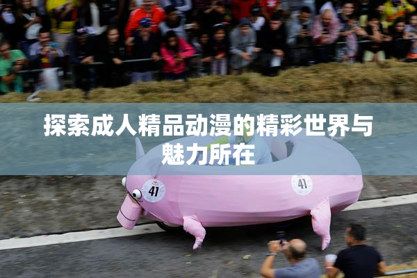 探索成人精品动漫的精彩世界与魅力所在