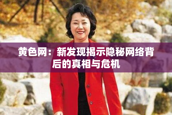 黄色网：新发现揭示隐秘网络背后的真相与危机