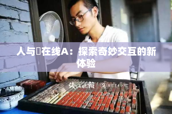 人与嘼在线A：探索奇妙交互的新体验