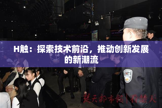 H触：探索技术前沿，推动创新发展的新潮流