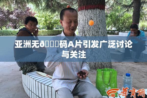 亚洲无🈚码A片引发广泛讨论与关注