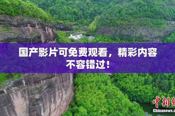国产影片可免费观看，精彩内容不容错过！