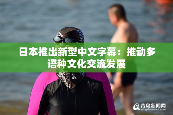 日本推出新型中文字幕:推动多语种文化交流发展