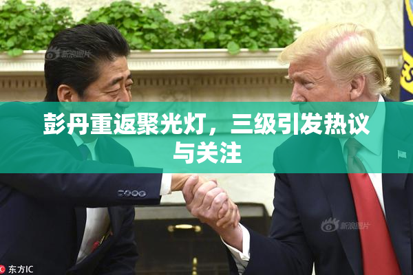 彭丹重返聚光灯，三级引发热议与关注