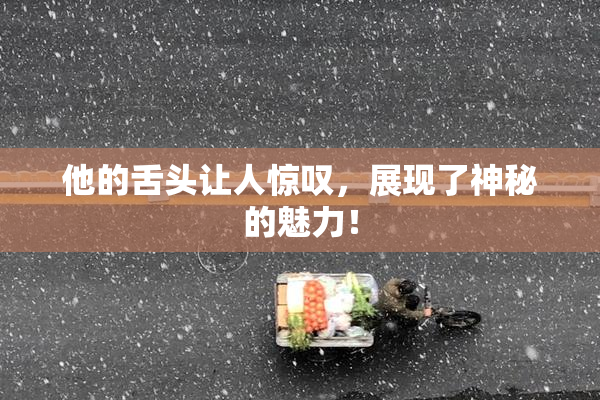 他的舌头让人惊叹,展现了神秘的魅力!
