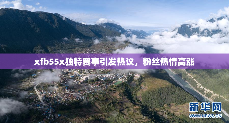 xfb55x独特赛事引发热议，粉丝热情高涨