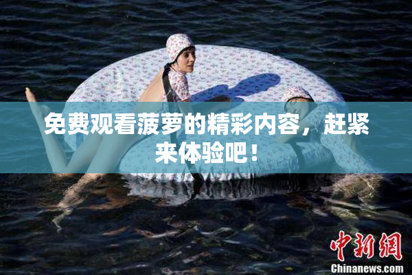 免费观看菠萝的精彩内容，赶紧来体验吧！