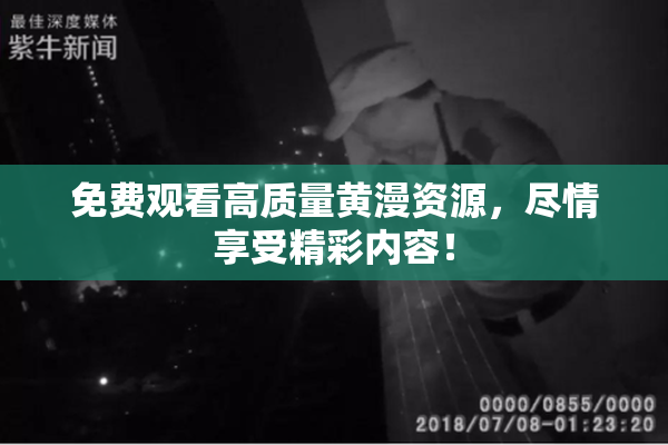 免费观看高质量黄漫资源，尽情享受精彩内容！