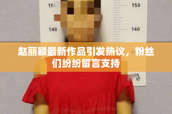 赵丽颖最新作品引发热议，粉丝们纷纷留言支持