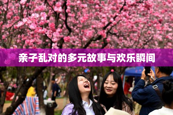 亲子乱对的多元故事与欢乐瞬间