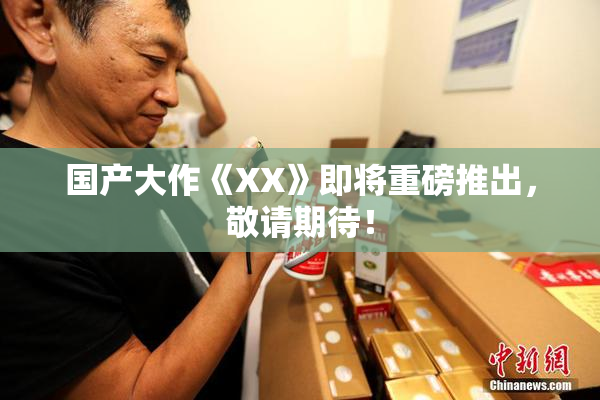 国产大作《XX》即将重磅推出，敬请期待！