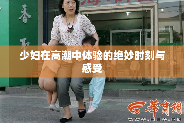 少妇在高潮中体验的绝妙时刻与感受