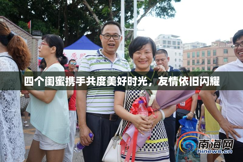 四个闺蜜携手共度美好时光，友情依旧闪耀