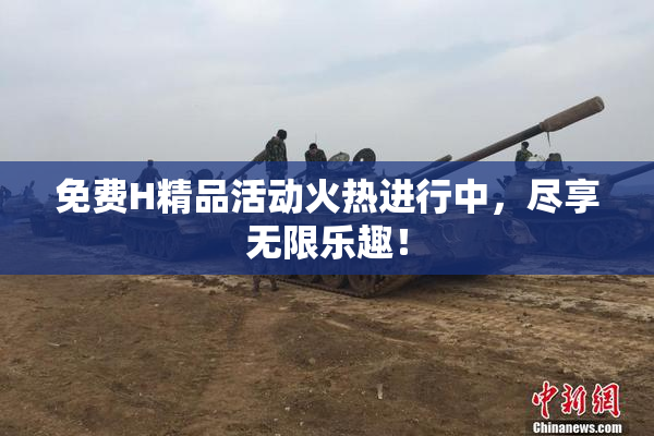 免费H精品活动火热进行中，尽享无限乐趣！