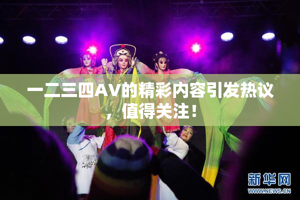 一二三四AV的精彩内容引发热议，值得关注！
