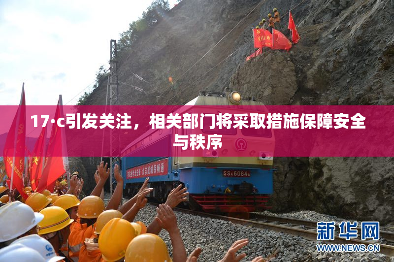 17·c引发关注，相关部门将采取措施保障安全与秩序