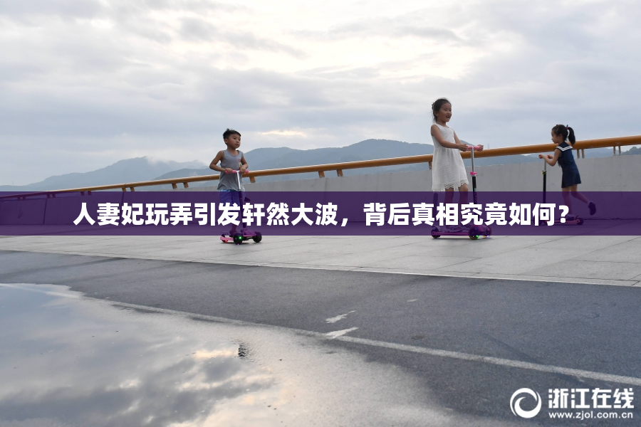 人妻妃玩弄引发轩然大波，背后真相究竟如何？