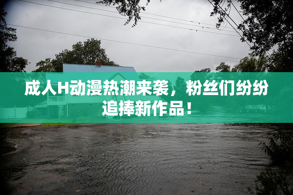 成人H动漫热潮来袭，粉丝们纷纷追捧新作品！