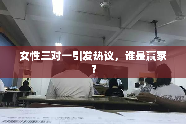 女性三对一引发热议,谁是赢家?