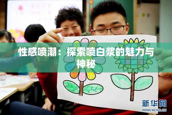 性感喷潮:探索喷白浆的魅力与神秘