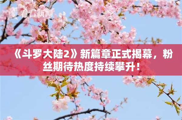 《斗罗大陆2》新篇章正式揭幕，粉丝期待热度持续攀升！
