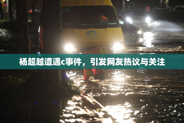 杨超越遭遇c事件，引发网友热议与关注