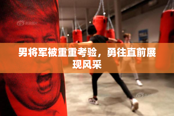 男将军被重重考验，勇往直前展现风采