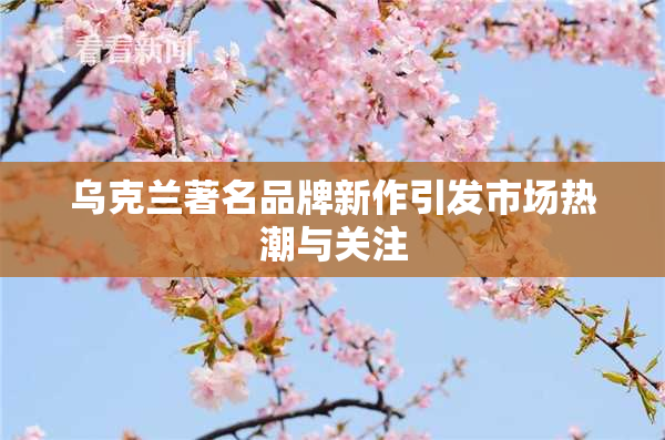 乌克兰著名品牌新作引发市场热潮与关注