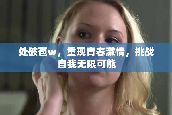 处破苞w,重现青春激情,挑战自我无限可能