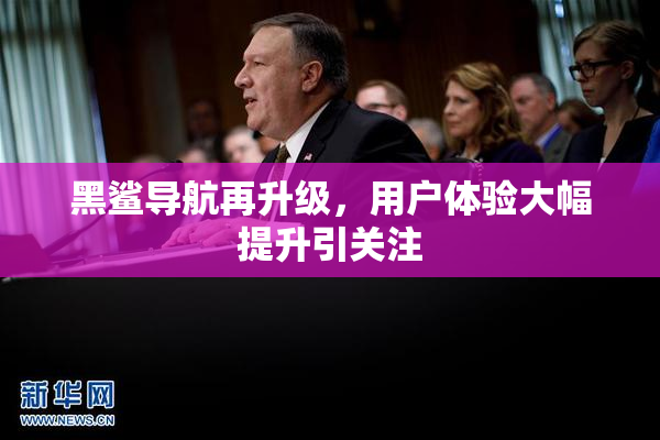 黑鲨导航再升级，用户体验大幅提升引关注