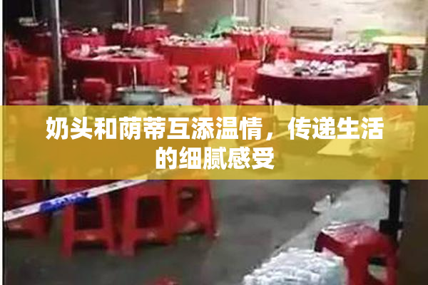 奶头和荫蒂互添温情,传递生活的细腻感受