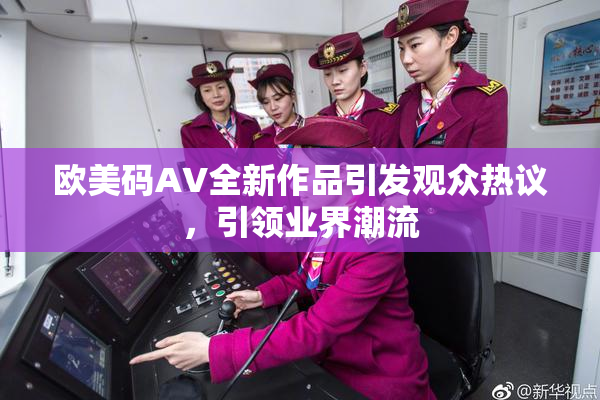 欧美码AV全新作品引发观众热议，引领业界潮流