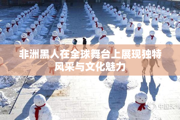 非洲黑人在全球舞台上展现独特风采与文化魅力