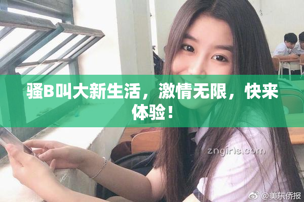 骚B叫大新生活，激情无限，快来体验！
