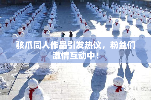 骇爪同人作品引发热议，粉丝们激情互动中！