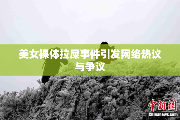 美女裸体拉屎事件引发网络热议与争议
