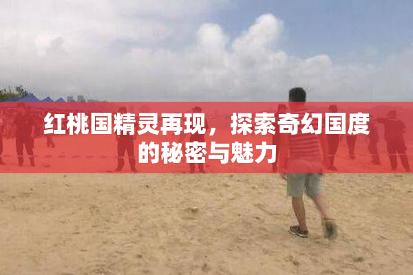 红桃国精灵再现，探索奇幻国度的秘密与魅力