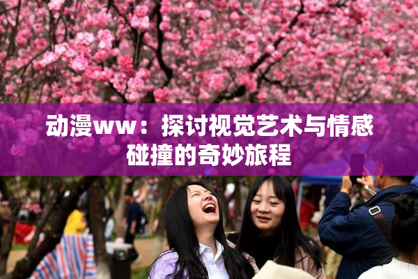 动漫ww：探讨视觉艺术与情感碰撞的奇妙旅程