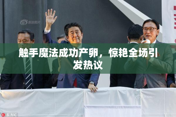触手魔法成功产卵，惊艳全场引发热议