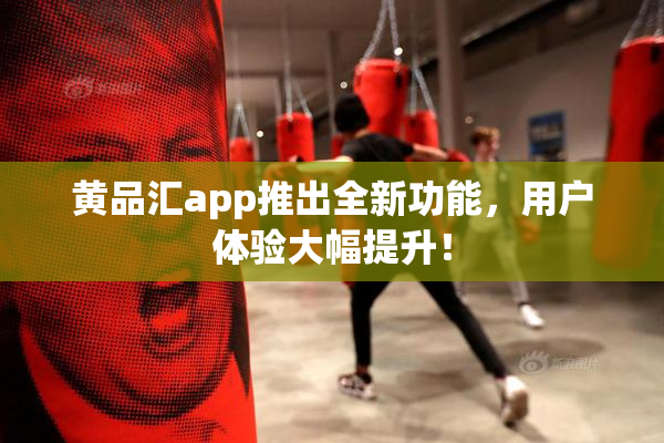 黄品汇app推出全新功能，用户体验大幅提升！