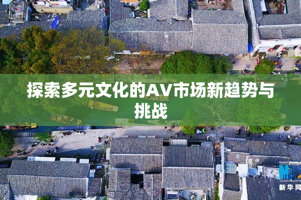 探索多元文化的AV市场新趋势与挑战