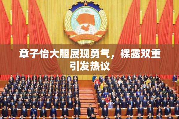 章子怡大胆展现勇气，裸露双重引发热议